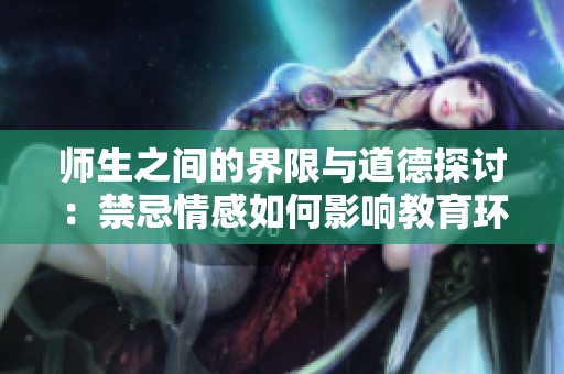 师生之间的界限与道德探讨：禁忌情感如何影响教育环境