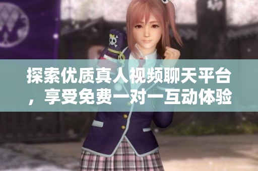 探索优质真人视频聊天平台，享受免费一对一互动体验