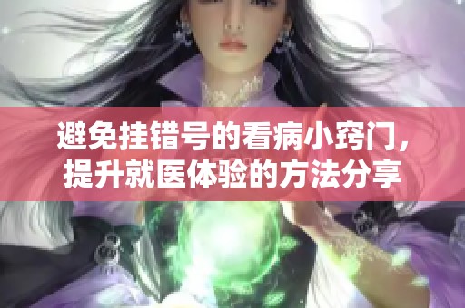 避免挂错号的看病小窍门，提升就医体验的方法分享