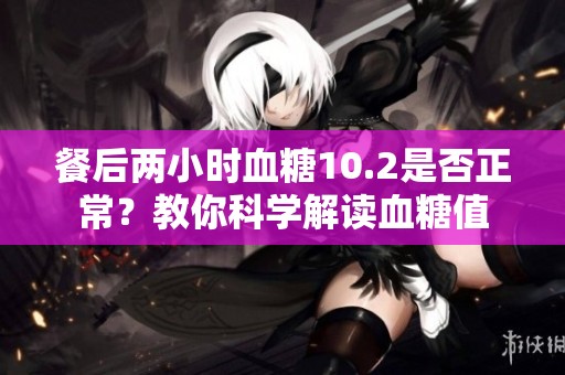 餐后两小时血糖10.2是否正常？教你科学解读血糖值