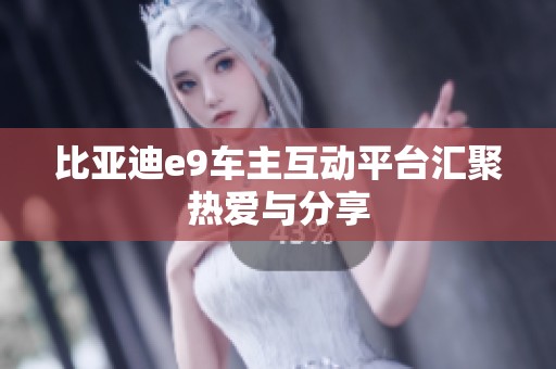 比亚迪e9车主互动平台汇聚热爱与分享