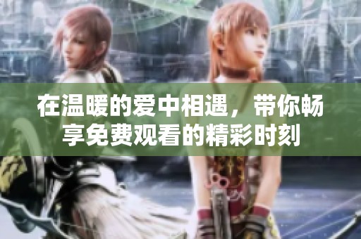 在温暖的爱中相遇，带你畅享免费观看的精彩时刻