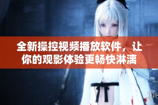 全新操控视频播放软件，让你的观影体验更畅快淋漓