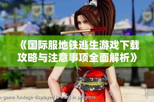 《国际服地铁逃生游戏下载攻略与注意事项全面解析》