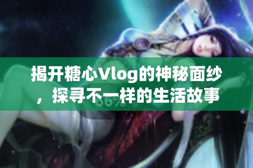 揭开糖心Vlog的神秘面纱，探寻不一样的生活故事