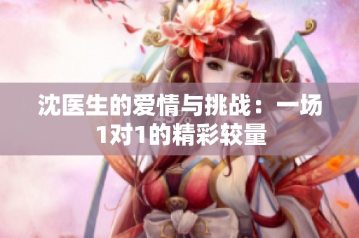沈医生的爱情与挑战：一场1对1的精彩较量