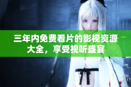 三年内免费看片的影视资源大全，享受视听盛宴