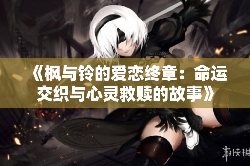 《枫与铃的爱恋终章：命运交织与心灵救赎的故事》