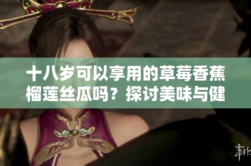 十八岁可以享用的草莓香蕉榴莲丝瓜吗？探讨美味与健康