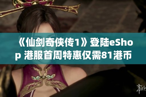 《仙剑奇侠传1》登陆eShop 港服首周特惠仅需81港币