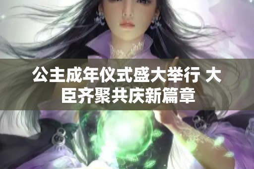 公主成年仪式盛大举行 大臣齐聚共庆新篇章