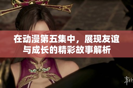 在动漫第五集中，展现友谊与成长的精彩故事解析
