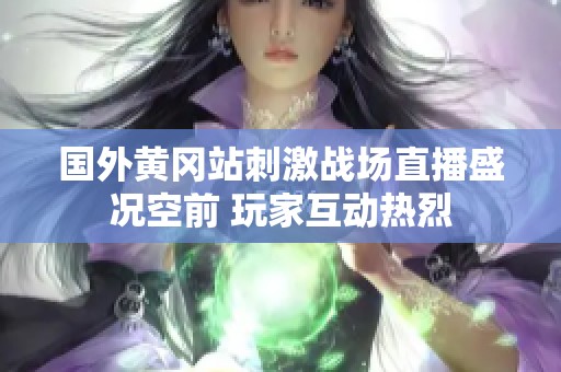 国外黄冈站刺激战场直播盛况空前 玩家互动热烈