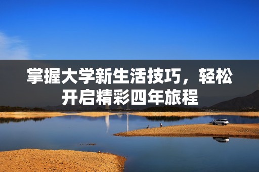 掌握大学新生活技巧，轻松开启精彩四年旅程