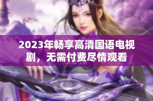 2023年畅享高清国语电视剧，无需付费尽情观看