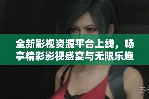 全新影视资源平台上线，畅享精彩影视盛宴与无限乐趣