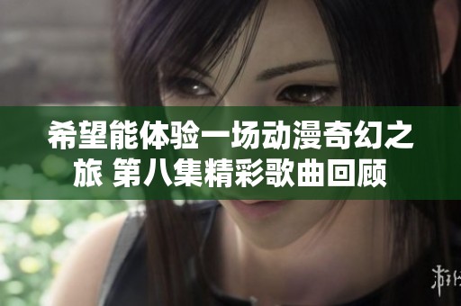 希望能体验一场动漫奇幻之旅 第八集精彩歌曲回顾
