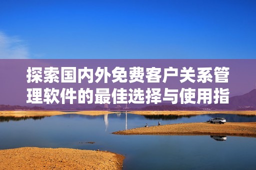 探索国内外免费客户关系管理软件的最佳选择与使用指南