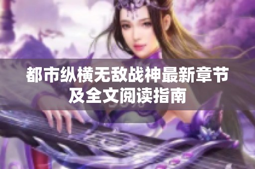 都市纵横无敌战神最新章节及全文阅读指南