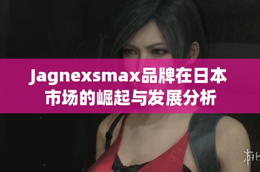 Jagnexsmax品牌在日本市场的崛起与发展分析