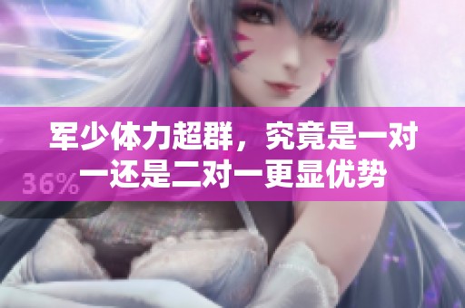 军少体力超群，究竟是一对一还是二对一更显优势