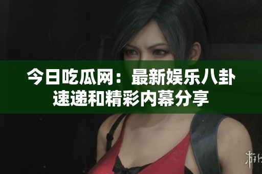 今日吃瓜网：最新娱乐八卦速递和精彩内幕分享