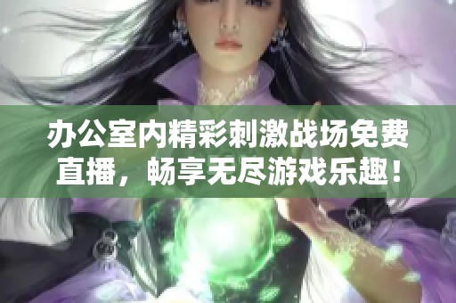 办公室内精彩刺激战场免费直播，畅享无尽游戏乐趣！