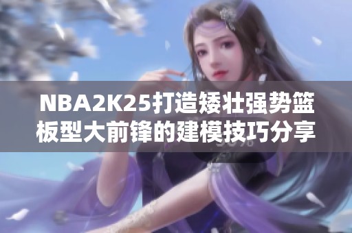 NBA2K25打造矮壮强势篮板型大前锋的建模技巧分享