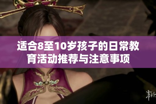 适合8至10岁孩子的日常教育活动推荐与注意事项