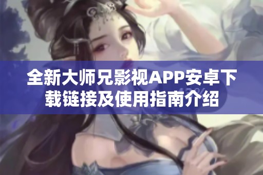全新大师兄影视APP安卓下载链接及使用指南介绍