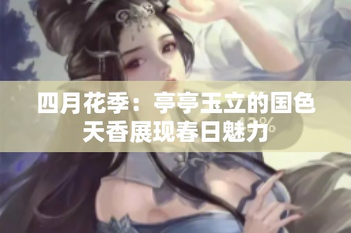 四月花季：亭亭玉立的国色天香展现春日魅力