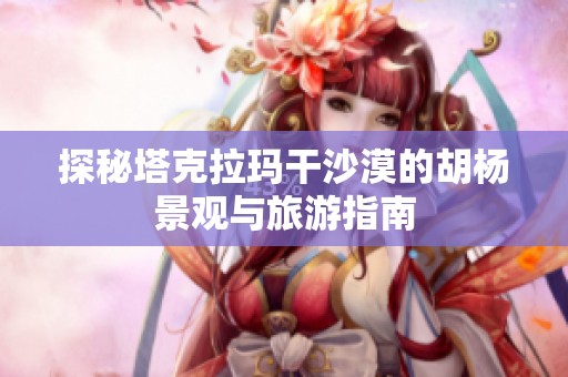 探秘塔克拉玛干沙漠的胡杨景观与旅游指南