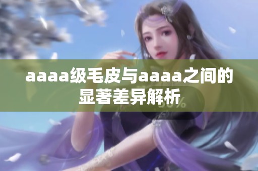 aaaa级毛皮与aaaa之间的显著差异解析
