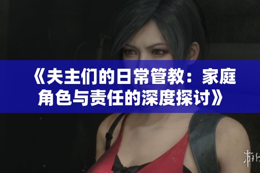 《夫主们的日常管教：家庭角色与责任的深度探讨》