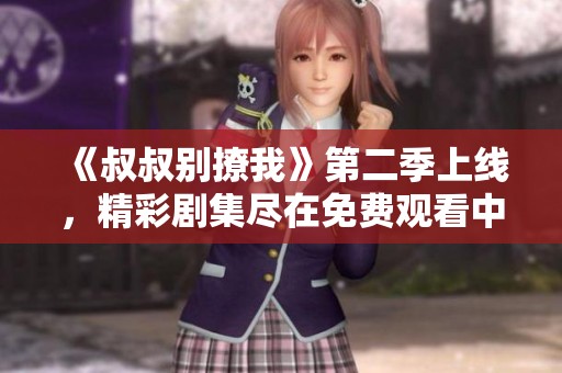 《叔叔别撩我》第二季上线，精彩剧集尽在免费观看中