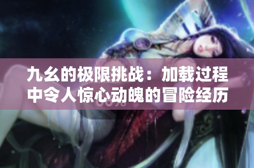 九幺的极限挑战：加载过程中令人惊心动魄的冒险经历