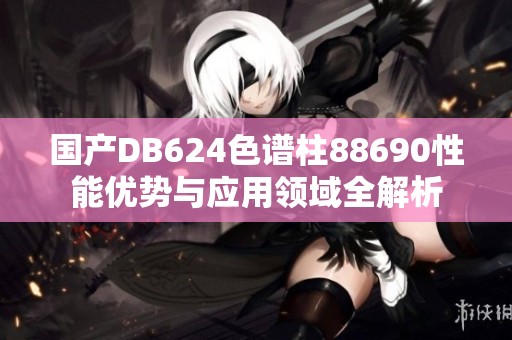 国产DB624色谱柱88690性能优势与应用领域全解析