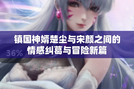 镇国神婿楚尘与宋颜之间的情感纠葛与冒险新篇