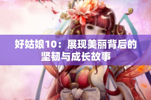 好姑娘10：展现美丽背后的坚韧与成长故事