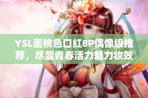 YSL蜜桃色口红8P偶像级推荐，尽显青春活力魅力妆效