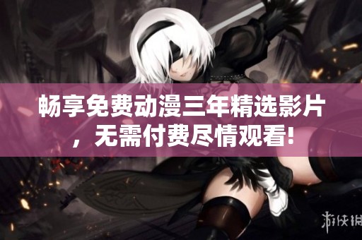 畅享免费动漫三年精选影片，无需付费尽情观看!
