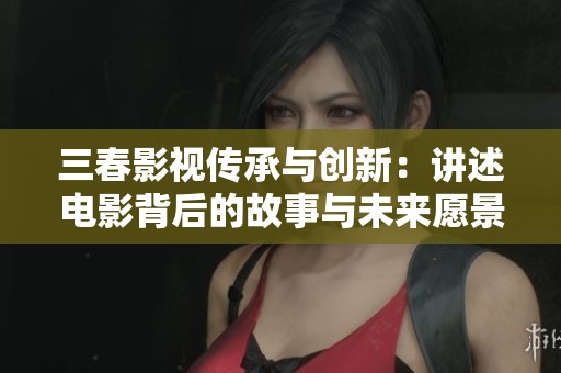 三春影视传承与创新：讲述电影背后的故事与未来愿景