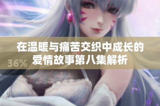 在温暖与痛苦交织中成长的爱情故事第八集解析
