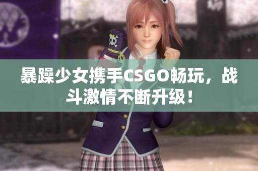 暴躁少女携手CSGO畅玩，战斗激情不断升级！
