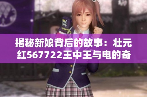 揭秘新娘背后的故事：壮元红567722王中王与电的奇妙结合