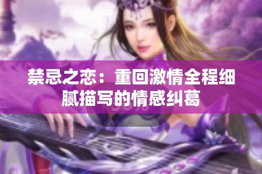禁忌之恋：重回激情全程细腻描写的情感纠葛