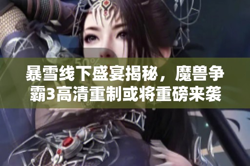 暴雪线下盛宴揭秘，魔兽争霸3高清重制或将重磅来袭