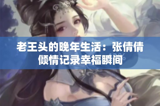 老王头的晚年生活：张倩倩倾情记录幸福瞬间