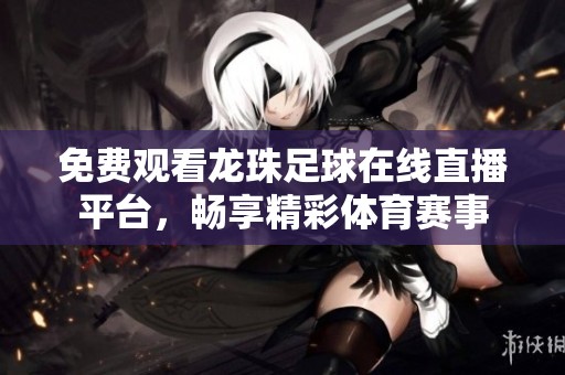 免费观看龙珠足球在线直播平台，畅享精彩体育赛事