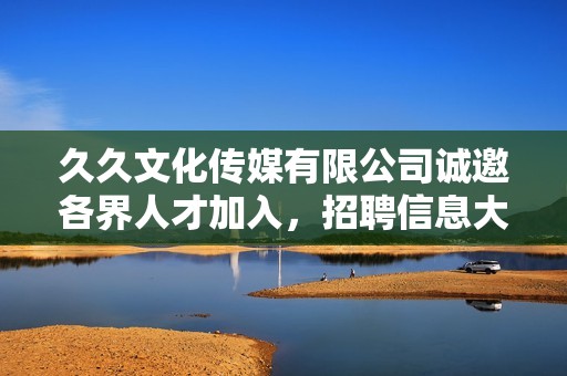 久久文化传媒有限公司诚邀各界人才加入，招聘信息大揭晓！